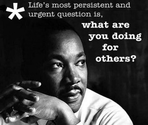 MLK Quote: Life’s most persistent and urgent question is: ‘What are you doing for others?’